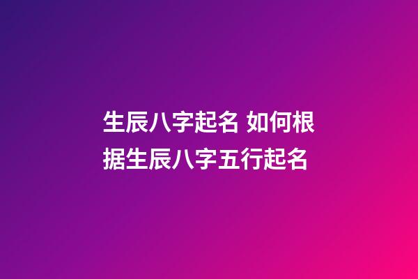 生辰八字起名 如何根据生辰八字五行起名